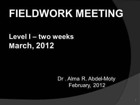 1 Dr. Alma R. Abdel-Moty February, 2012 February, 2012 FIELDWORK MEETING Level I – two weeks M arch, 2012.