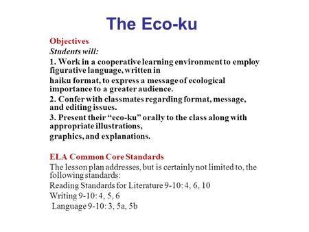 The Eco-ku Objectives Students will: 1. Work in a cooperative learning environment to employ figurative language, written in haiku format, to express a.