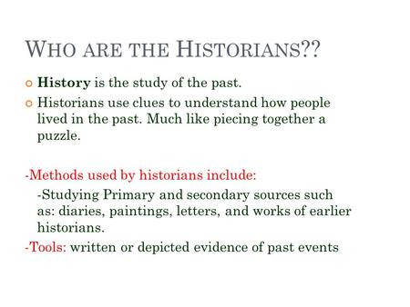 W HO ARE THE H ISTORIANS ?? History is the study of the past. Historians use clues to understand how people lived in the past. Much like piecing together.