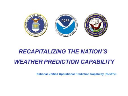 RECAPITALIZING THE NATION’S WEATHER PREDICTION CAPABILITY National Unified Operational Prediction Capability (NUOPC)