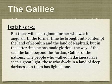 The Galilee Isaiah 9:1-2 But there will be no gloom for her who was in anguish. In the former time he brought into contempt the land of Zebulun and the.