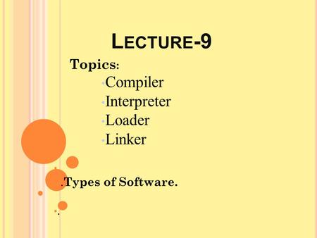 L ECTURE -9 Topics : Compiler Interpreter Loader Linker. Types of Software..