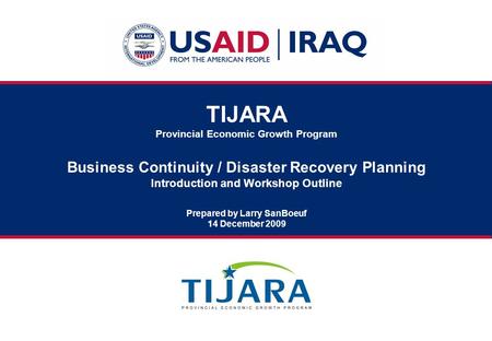 TIJARA Provincial Economic Growth Program Business Continuity / Disaster Recovery Planning Introduction and Workshop Outline Prepared by Larry SanBoeuf.