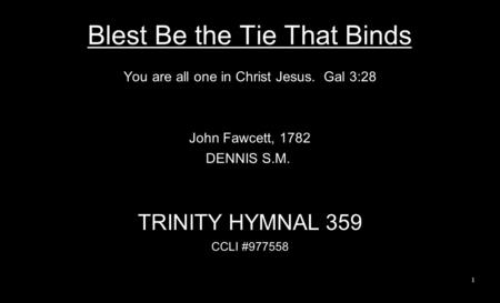 Blest Be the Tie That Binds You are all one in Christ Jesus. Gal 3:28 John Fawcett, 1782 DENNIS S.M. TRINITY HYMNAL 359 CCLI #977558 1.