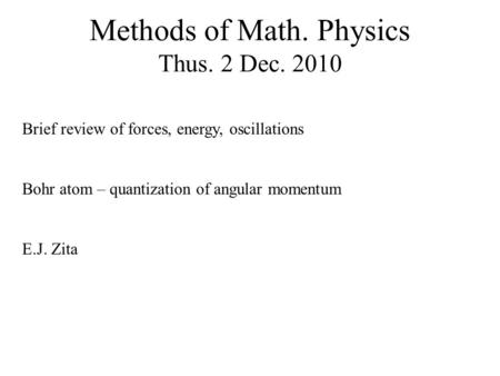 Methods of Math. Physics Thus. 2 Dec. 2010 Brief review of forces, energy, oscillations Bohr atom – quantization of angular momentum E.J. Zita.