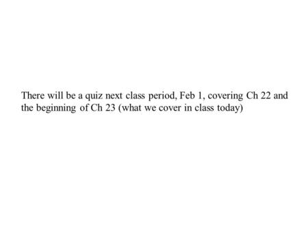 There will be a quiz next class period, Feb 1, covering Ch 22 and the beginning of Ch 23 (what we cover in class today)