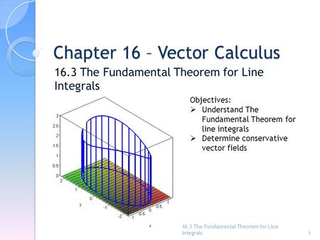 Chapter 16 – Vector Calculus 16.3 The Fundamental Theorem for Line Integrals 1 Objectives:  Understand The Fundamental Theorem for line integrals  Determine.