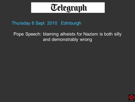 Thursday 8 Sept 2010 Edinburgh Pope Speech: blaming atheists for Nazism is both silly and demonstrably wrong.