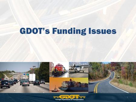 GDOT’s Funding Issues 1. GDOT Fund Sources Federal Funds (FHWA, FTA, FAA) State Motor Fuel Taxes (restricted to roads/bridges) State General Funds (we.