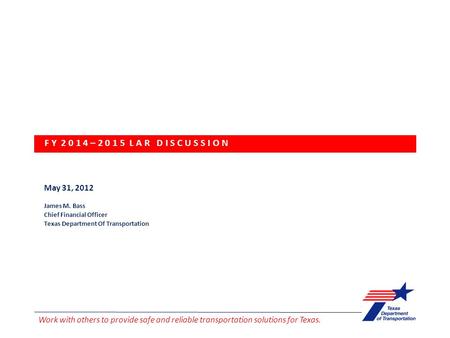 May 31, 2012 James M. Bass Chief Financial Officer Texas Department Of Transportation F Y 2 0 1 4 – 2 0 1 5 L A R D I S C U S S I O N Work with others.