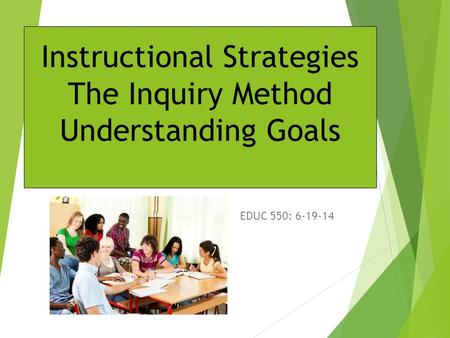 Instructional Strategies The Inquiry Method Understanding Goals EDUC 550: 6-19-14.