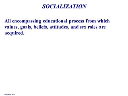 SOCIALIZATION Viewgraph #5-1 All encompassing educational process from which values, goals, beliefs, attitudes, and sex roles are acquired.