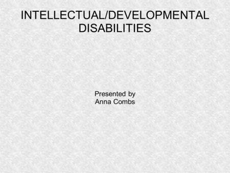 INTELLECTUAL/DEVELOPMENTAL DISABILITIES Presented by Anna Combs.