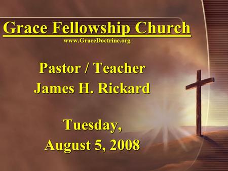 Grace Fellowship Church www.GraceDoctrine.org Pastor / Teacher James H. Rickard Tuesday, August 5, 2008.