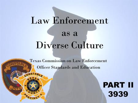 Law Enforcement as a Diverse Culture Texas Commission on Law Enforcement Officer Standards and Education PART II 3939.