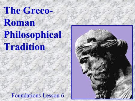 The Greco- Roman Philosophical Tradition Foundations Lesson 6.