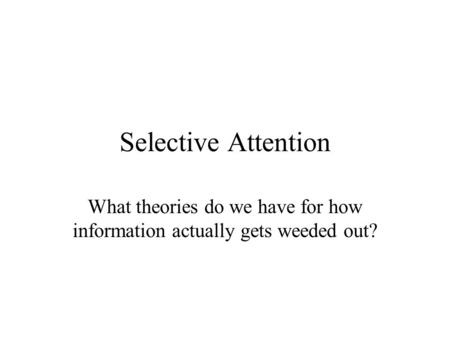 Selective Attention What theories do we have for how information actually gets weeded out?