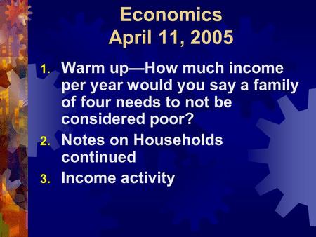 Economics April 11, 2005 1. Warm up—How much income per year would you say a family of four needs to not be considered poor? 2. Notes on Households continued.