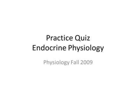 Practice Quiz Endocrine Physiology Physiology Fall 2009.