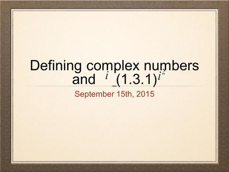 Defining complex numbers and (1.3.1) September 15th, 2015.