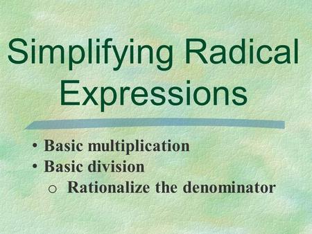 Simplifying Radical Expressions Basic multiplication Basic division o Rationalize the denominator.