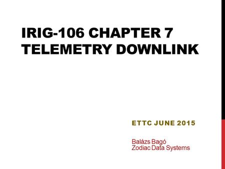 IRIG-106 CHAPTER 7 TELEMETRY DOWNLINK ETTC JUNE 2015 Balázs Bagó Zodiac Data Systems.