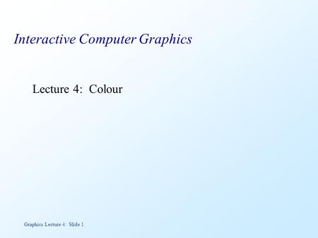 Graphics Lecture 4: Slide 1 Interactive Computer Graphics Lecture 4: Colour.