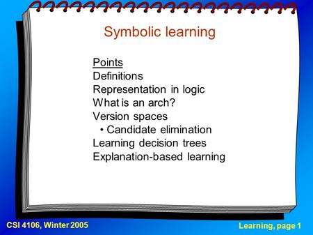 Learning, page 1 CSI 4106, Winter 2005 Symbolic learning Points Definitions Representation in logic What is an arch? Version spaces Candidate elimination.