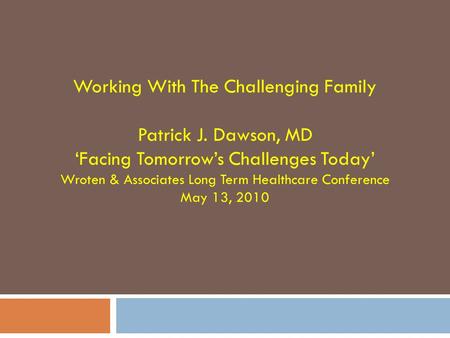 Working With The Challenging Family Patrick J. Dawson, MD ‘Facing Tomorrow’s Challenges Today’ Wroten & Associates Long Term Healthcare Conference May.