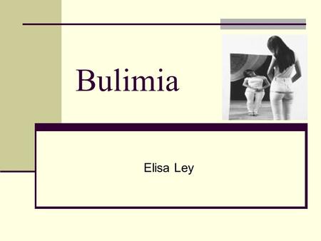 Bulimia Elisa Ley. Summary This section is about the different effects of bulimia. How it begins and the dangers of having this eating disorder. It also.