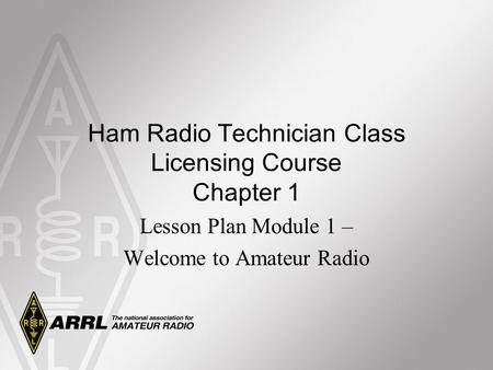 Ham Radio Technician Class Licensing Course Chapter 1 Lesson Plan Module 1 – Welcome to Amateur Radio.