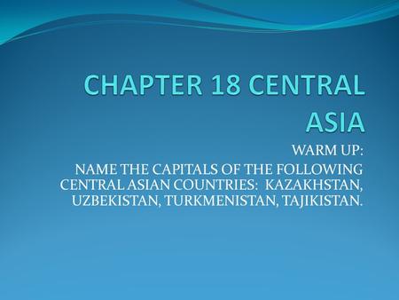 WARM UP: NAME THE CAPITALS OF THE FOLLOWING CENTRAL ASIAN COUNTRIES: KAZAKHSTAN, UZBEKISTAN, TURKMENISTAN, TAJIKISTAN.