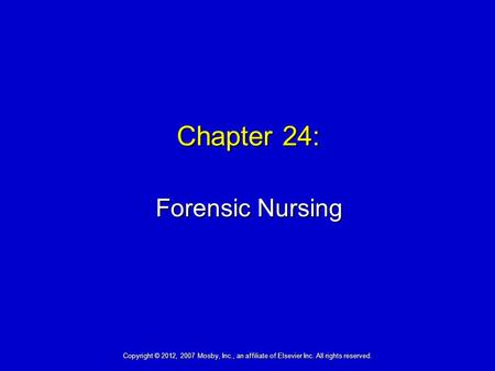 Chapter 24: Forensic Nursing Copyright © 2012, 2007 Mosby, Inc., an affiliate of Elsevier Inc. All rights reserved.