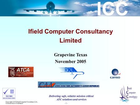 ICC Copyright 2005 Ifield Computer Consultancy Ltd., Commercial in Confidence - 1 - Ifield Computer Consultancy Limited Grapevine Texas November 2005 Delivering.