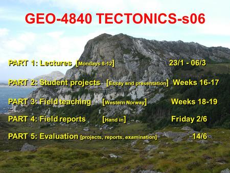 GEO-4840 TECTONICS-s06 PART 1: Lectures [ Mondays 8-12 ] 23/1 - 06/3 PART 2: Student projects [ Essay and presentation ] Weeks 16-17 PART 3: Field teaching.