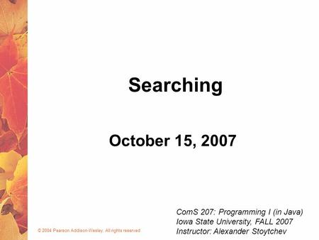 © 2004 Pearson Addison-Wesley. All rights reserved October 15, 2007 Searching ComS 207: Programming I (in Java) Iowa State University, FALL 2007 Instructor: