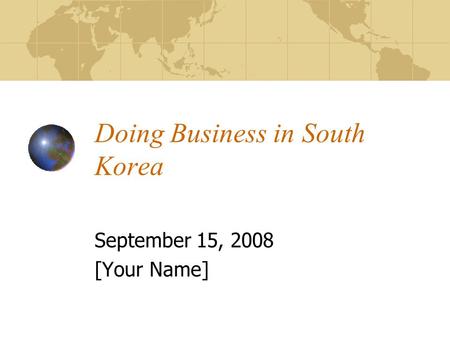 Doing Business in South Korea September 15, 2008 [Your Name]