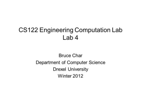 CS122 Engineering Computation Lab Lab 4 Bruce Char Department of Computer Science Drexel University Winter 2012.