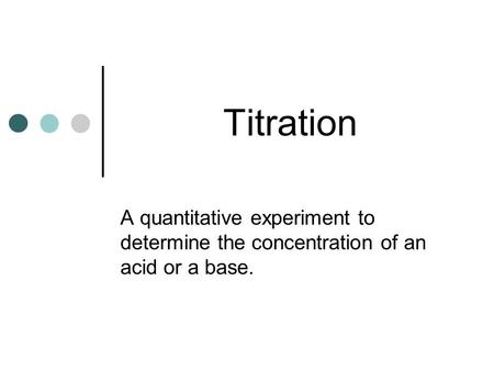 Titration A quantitative experiment to determine the concentration of an acid or a base.