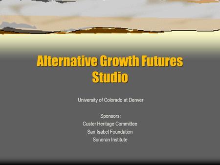 Alternative Growth Futures Studio University of Colorado at Denver Sponsors: Custer Heritage Committee San Isabel Foundation Sonoran Institute.