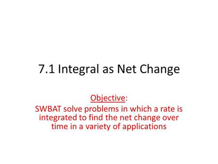 7.1 Integral as Net Change Objective: SWBAT solve problems in which a rate is integrated to find the net change over time in a variety of applications.