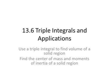 13.6 Triple Integrals and Applications Use a triple integral to find volume of a solid region Find the center of mass and moments of inertia of a solid.