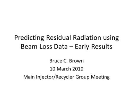 Predicting Residual Radiation using Beam Loss Data – Early Results Bruce C. Brown 10 March 2010 Main Injector/Recycler Group Meeting.