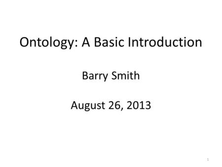 Barry Smith August 26, 2013 Ontology: A Basic Introduction 1.