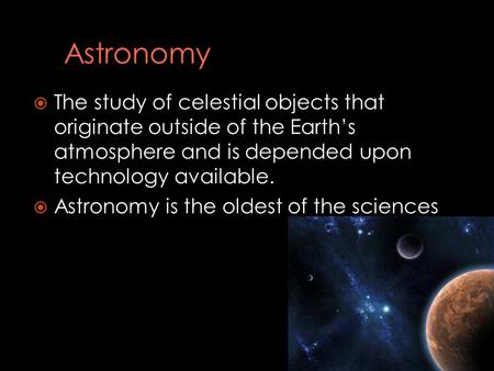  The study of celestial objects that originate outside of the Earth’s atmosphere and is depended upon technology available.  Astronomy is the oldest.