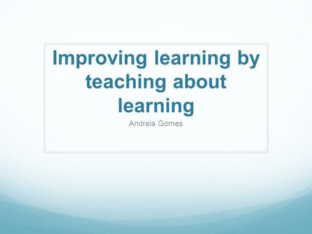 Improving learning by teaching about learning Andreia Gomes.