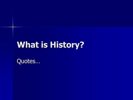 What is History? Quotes…. WHAT IS HISTORY? Respond to ONE of the quotes on the next slide. Ask yourself: Why does this quote appeal to me? How does the.