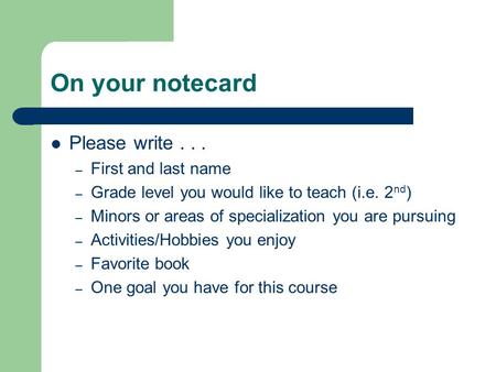 On your notecard Please write... – First and last name – Grade level you would like to teach (i.e. 2 nd ) – Minors or areas of specialization you are pursuing.