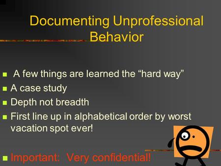 Documenting Unprofessional Behavior A few things are learned the “hard way” A case study Depth not breadth First line up in alphabetical order by worst.