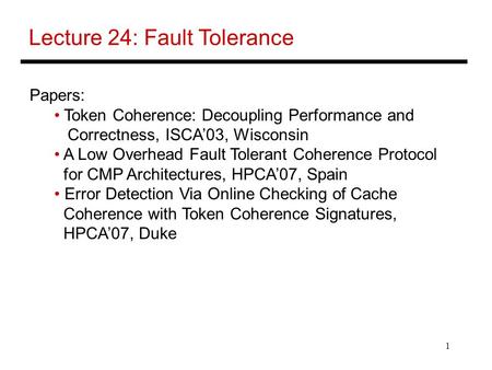 1 Lecture 24: Fault Tolerance Papers: Token Coherence: Decoupling Performance and Correctness, ISCA’03, Wisconsin A Low Overhead Fault Tolerant Coherence.